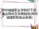 郑州城建职业学院好不好，就业现状及发展趋势(郑州城建职院就业前景)