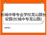 长城中等专业学校龙山路长安路(长城中专龙山路)