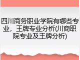 四川商务职业学院有哪些专业，王牌专业分析(川商职院专业及王牌分析)
