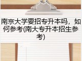 南京大学要招专升本吗，如何参考(南大专升本招生参考)