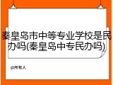 秦皇岛市中等专业学校是民办吗(秦皇岛中专民办吗)