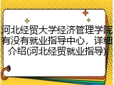 河北经贸大学经济管理学院有没有就业指导中心，详细介绍(河北经贸就业指导)