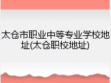 太仓市职业中等专业学校地址(太仓职校地址)