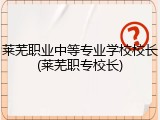莱芜职业中等专业学校校长(莱芜职专校长)