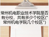常州机电职业技术学院是否有分校，共有多少个校区("常州机电学院几个校区")