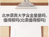 北京语言大学含金量量吗，值得报吗(北语值得报吗)