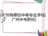 广州有哪些中等专业学校(广州中专职校)