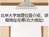 北京大学地理位置介绍，详细地址在哪(北大地址)
