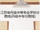 江苏省丹徒中等专业学校分数线(丹徒中专分数线)