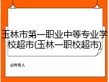 玉林市第一职业中等专业学校超市(玉林一职校超市)