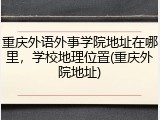 重庆外语外事学院地址在哪里，学校地理位置(重庆外院地址)