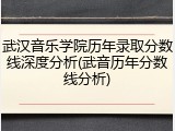 武汉音乐学院历年录取分数线深度分析(武音历年分数线分析)
