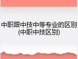 中职跟中技中等专业的区别(中职中技区别)