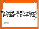 西安综合职业中等专业学校升学率(西安职专升学率)
