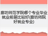 廊坊师范学院哪个专业毕业就业前景比较好(廊坊师院好就业专业)