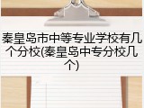 秦皇岛市中等专业学校有几个分校(秦皇岛中专分校几个)