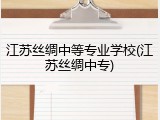 江苏丝绸中等专业学校(江苏丝绸中专)