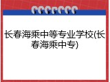 长春海乘中等专业学校(长春海乘中专)