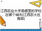 江西农业大学是哪里的学校，在哪个城市(江西农大在南昌)