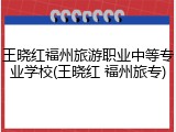 王晓红福州旅游职业中等专业学校(王晓红 福州旅专)