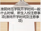 淮阴师范学院开学时间一般什么时候，新生入校注意事项(淮师开学时间及注意事项)