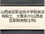 山西老区职业技术学院有没有院士，大概多少(山西老区职院有院士吗)