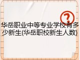 华岳职业中等专业学校有多少新生(华岳职校新生人数)