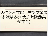 大连艺术学院一年奖学金最多能拿多少(大连艺院最高奖学金)