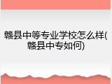 赣县中等专业学校怎么样(赣县中专如何)