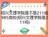 绍兴文理学院是不是211或985高校(绍兴文理学院是211吗)