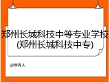 郑州长城科技中等专业学校(郑州长城科技中专)