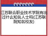 江苏联合职业技术学院有出过什么知名人士吗(江苏联院知名校友)