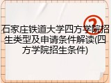 石家庄铁道大学四方学院招生类型及申请条件解读(四方学院招生条件)