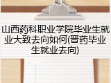 山西药科职业学院毕业生就业大致去向如何(晋药毕业生就业去向)