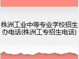 株洲工业中等专业学校招生办电话(株洲工专招生电话)