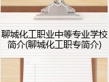 聊城化工职业中等专业学校简介(聊城化工职专简介)