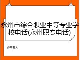永州市综合职业中等专业学校电话(永州职专电话)