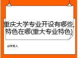 重庆大学专业开设有哪些,特色在哪(重大专业特色)