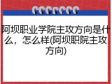 阿坝职业学院主攻方向是什么，怎么样(阿坝职院主攻方向)