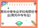 南充中等专业学校有那些专业(南充中专专业)