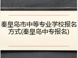 秦皇岛市中等专业学校报名方式(秦皇岛中专报名)