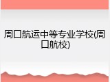 周口航运中等专业学校(周口航校)