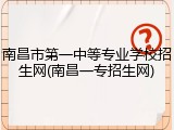 南昌市第一中等专业学校招生网(南昌一专招生网)