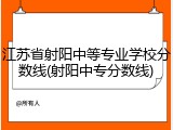 江苏省射阳中等专业学校分数线(射阳中专分数线)