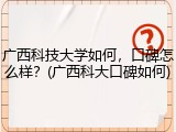 广西科技大学如何，口碑怎么样？(广西科大口碑如何)
