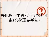 兴化职业中等专业学校几年制(兴化职专学制)