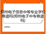 郑州电子信息中等专业学校靠谱吗(郑州电子中专靠谱吗)