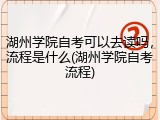 湖州学院自考可以去读吗，流程是什么(湖州学院自考流程)