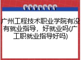广州工程技术职业学院有没有就业指导，好就业吗(广工职就业指导好吗)