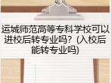 运城师范高等专科学校可以进校后转专业吗？(入校后能转专业吗)